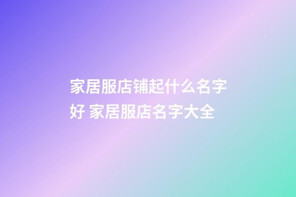 家居服店铺起什么名字好 家居服店名字大全-第1张-店铺起名-玄机派